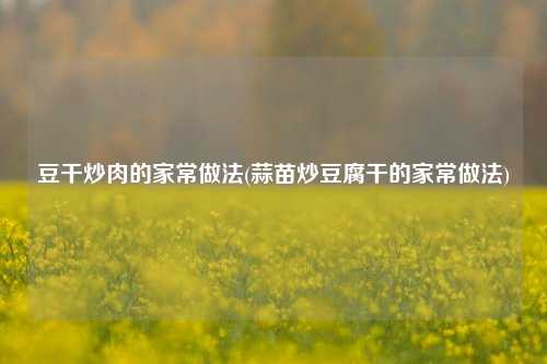 豆干炒肉的家常做法(蒜苗炒豆腐干的家常做法)