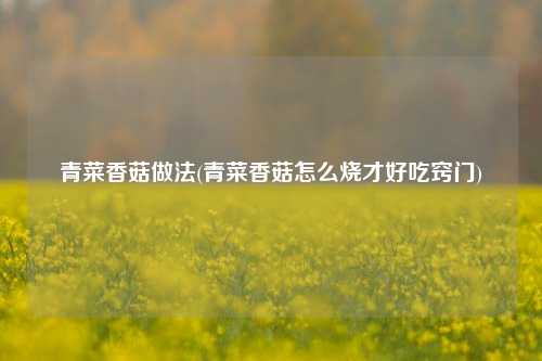 青菜香菇做法(青菜香菇怎么烧才好吃窍门)