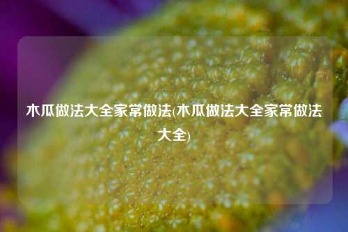 木瓜做法大全家常做法(木瓜做法大全家常做法大全)